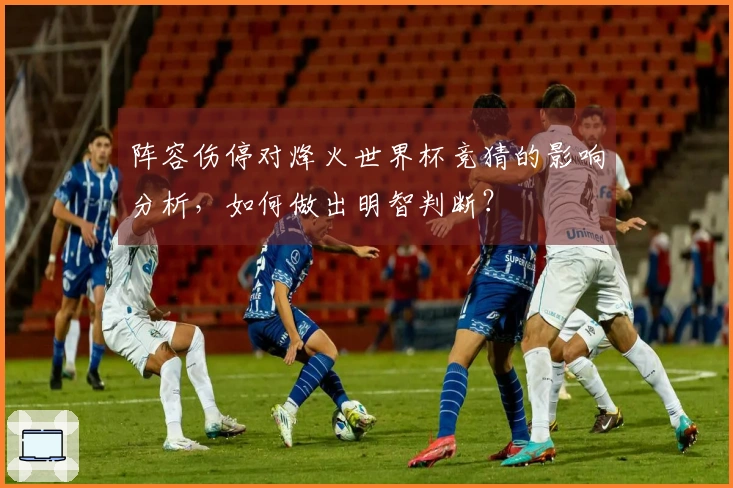 阵容伤停对烽火世界杯竞猜的影响分析，如何做出明智判断？