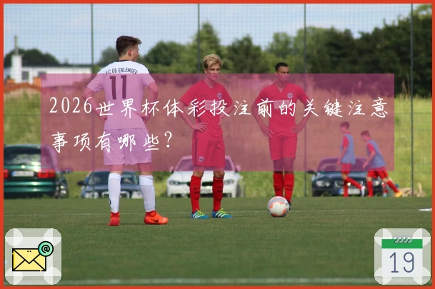 2026世界杯体彩投注前的关键注意事项有哪些？