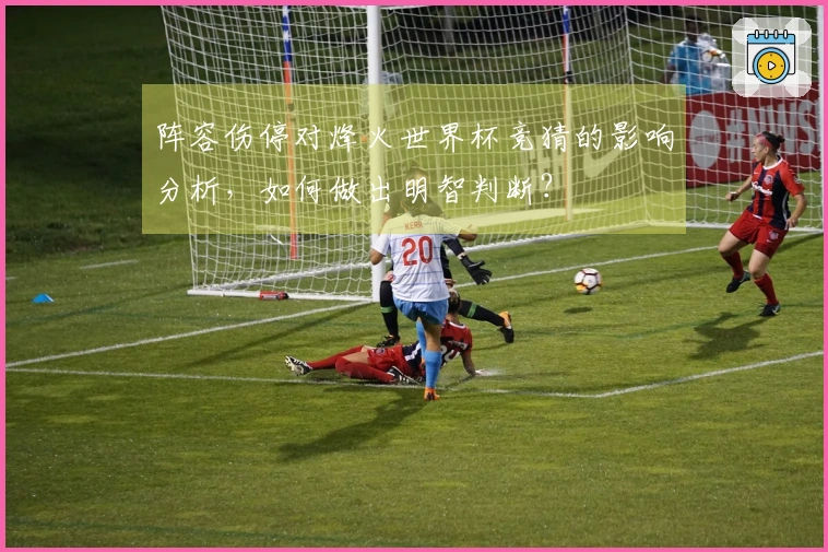 阵容伤停对烽火世界杯竞猜的影响分析，如何做出明智判断？