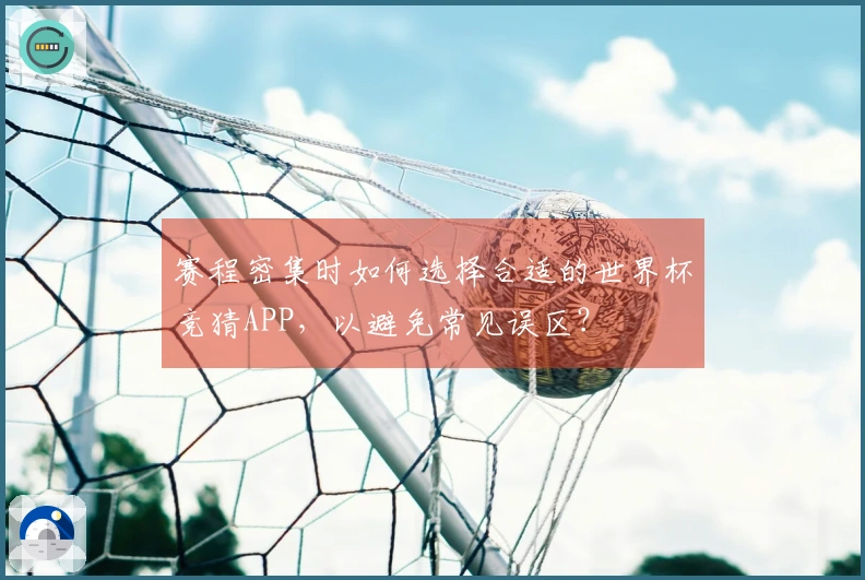 赛程密集时如何选择合适的世界杯竞猜APP，以避免常见误区？